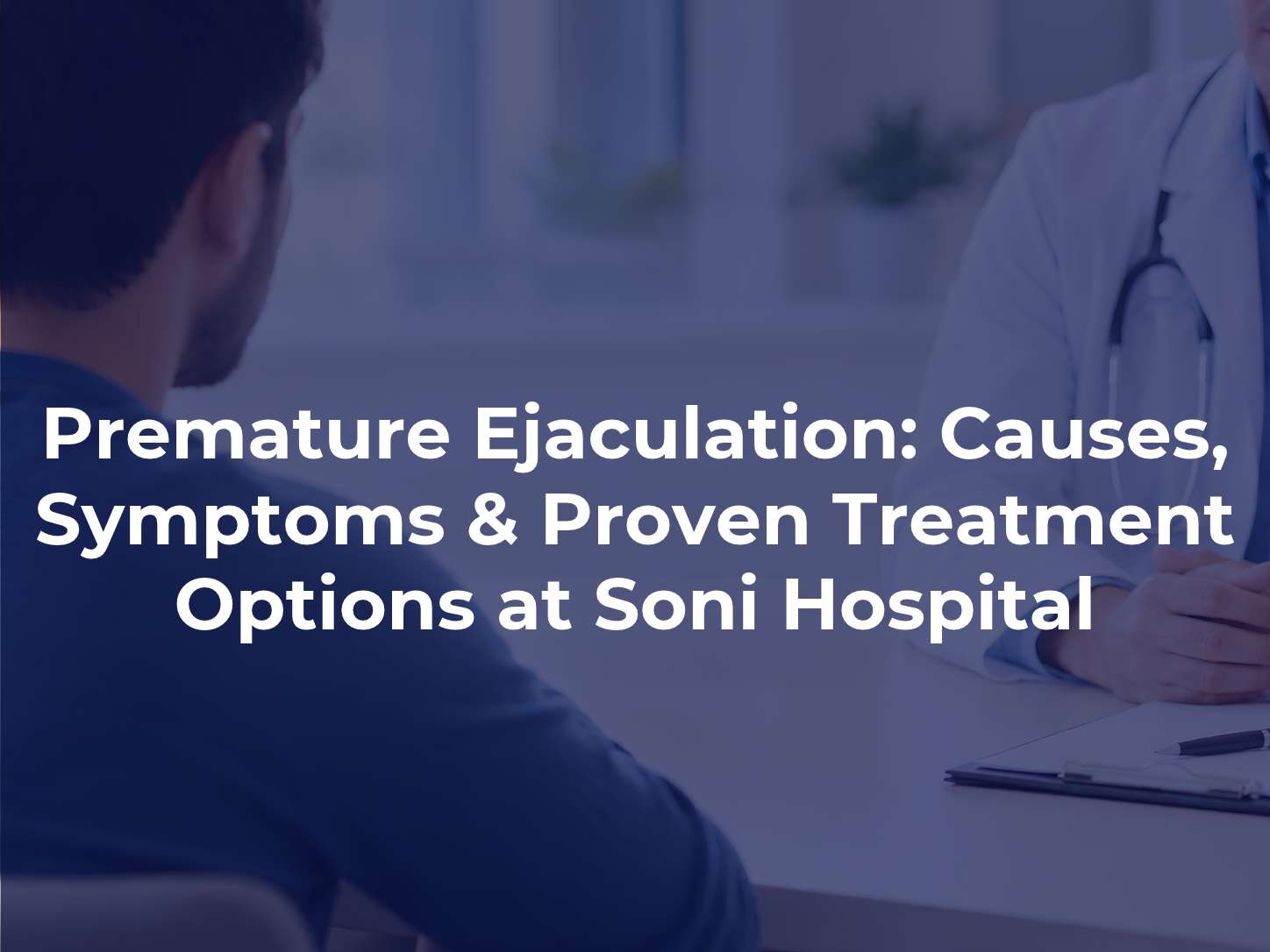 Premature Ejaculation: Causes, Symptoms & Proven Treatment Options at Soni Hospital